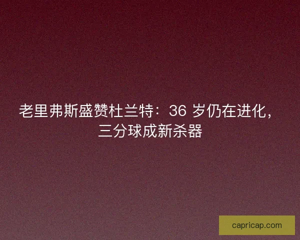 老里弗斯盛赞杜兰特：36 岁仍在进化，三分球成新杀器
